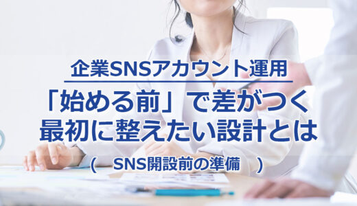 ヘッダータイトル画像：企業SNSアカウント運用「始める前」で差がつくー最初に整えたい設計とは（SNS開設前の準備）