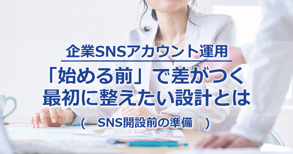 ヘッダータイトル画像：企業SNSアカウント運用「始める前」で差がつくー最初に整えたい設計とは（SNS開設前の準備）