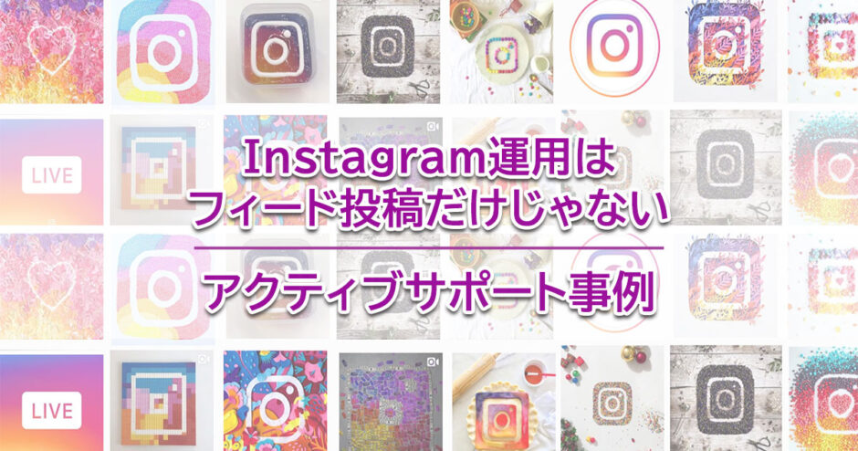 ヘッダータイトル画像：Instagram運用はフィード投稿だけじゃない！ひと工夫している企業アカウント事例｜インスタグラムのアクティブサポート事例