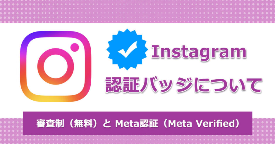 ヘッダータイトル画像：【Instagram編】企業アカウント運用に欠かせない「認証バッジ」とは？Meta認証（Meta Verified）を解説＜審査制無料とMeta認証の違い＞