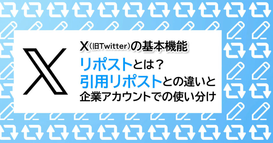 ヘッダータイトル画像：X（旧 Twitter）の基本機能｜リポストとは？引用リポストとの違いと企業アカウントでの使い分け