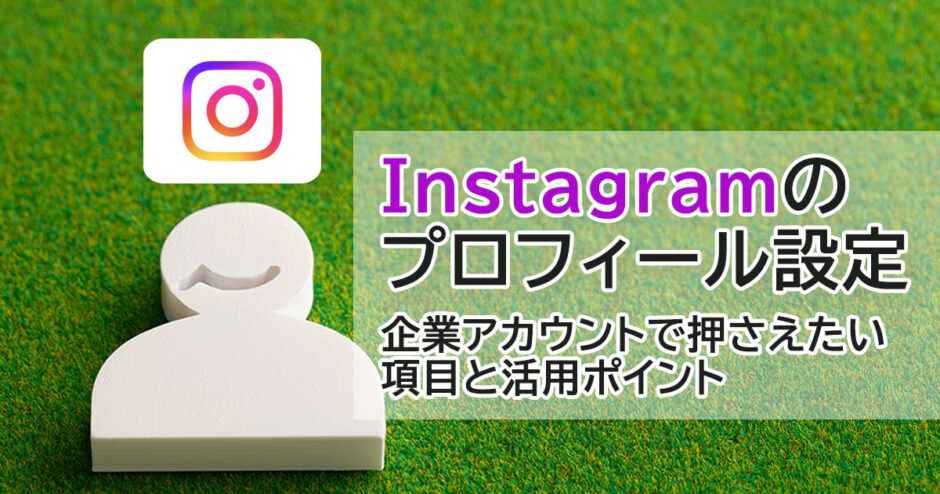 ヘッダータイトル画像：Instagramのプロフィール設定｜企業アカウントで押さえたい項目と活用ポイント